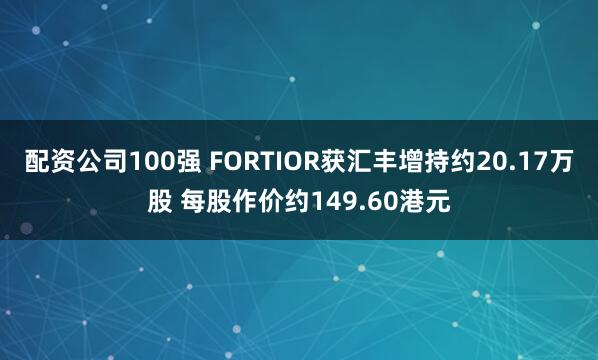 配资公司100强 FORTIOR获汇丰增持约20.17万股 每股作价约149.60港元
