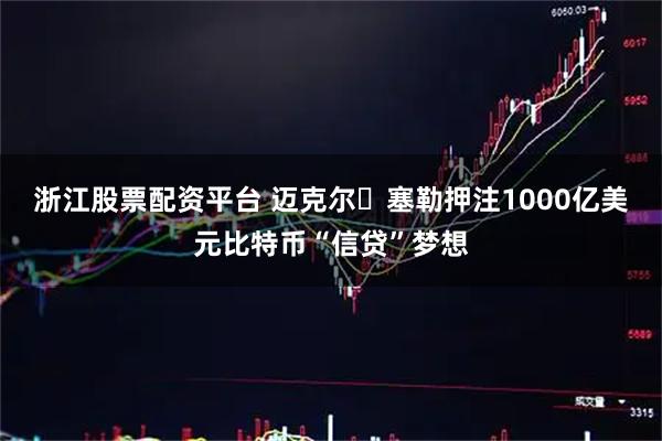 浙江股票配资平台 迈克尔・塞勒押注1000亿美元比特币“信贷”梦想