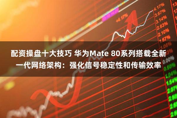 配资操盘十大技巧 华为Mate 80系列搭载全新一代网络架构：强化信号稳定性和传输效率