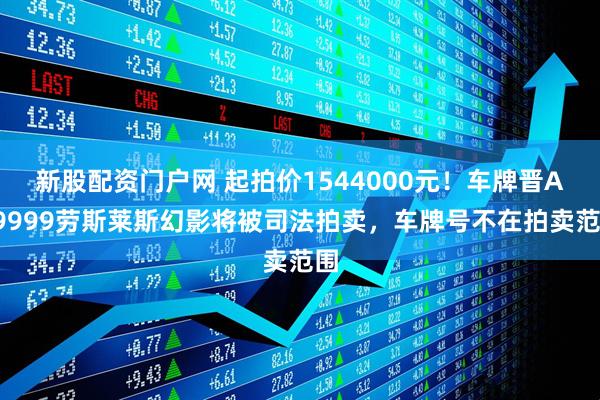 新股配资门户网 起拍价1544000元！车牌晋A99999劳斯莱斯幻影将被司法拍卖，车牌号不在拍卖范围