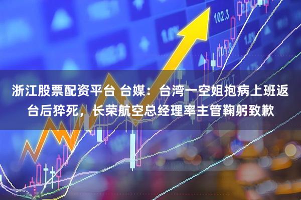 浙江股票配资平台 台媒：台湾一空姐抱病上班返台后猝死，长荣航空总经理率主管鞠躬致歉