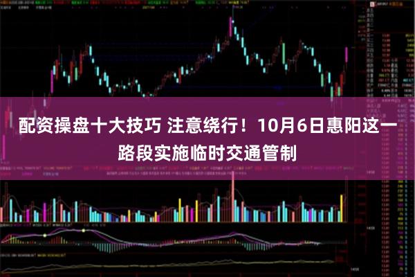 配资操盘十大技巧 注意绕行！10月6日惠阳这一路段实施临时交通管制