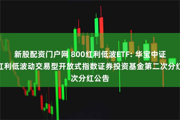 新股配资门户网 800红利低波ETF: 华宝中证800红利低波动交易型开放式指数证券投资基金第二次分红公告