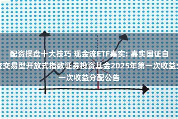 配资操盘十大技巧 现金流ETF嘉实: 嘉实国证自由现金流交易型开放式指数证券投资基金2025年第一次收益分配公告