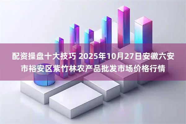 配资操盘十大技巧 2025年10月27日安徽六安市裕安区紫竹林农产品批发市场价格行情