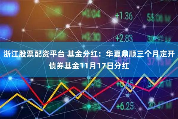 浙江股票配资平台 基金分红：华夏鼎顺三个月定开债券基金11月17日分红