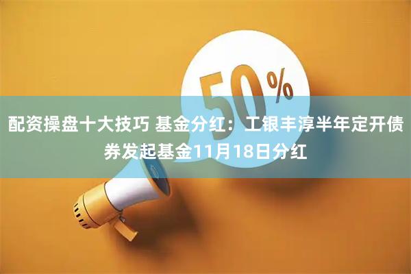 配资操盘十大技巧 基金分红：工银丰淳半年定开债券发起基金11月18日分红