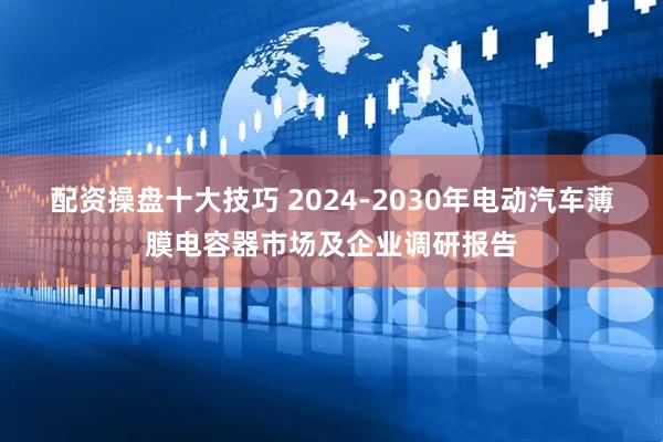 配资操盘十大技巧 2024-2030年电动汽车薄膜电容器市场及企业调研报告