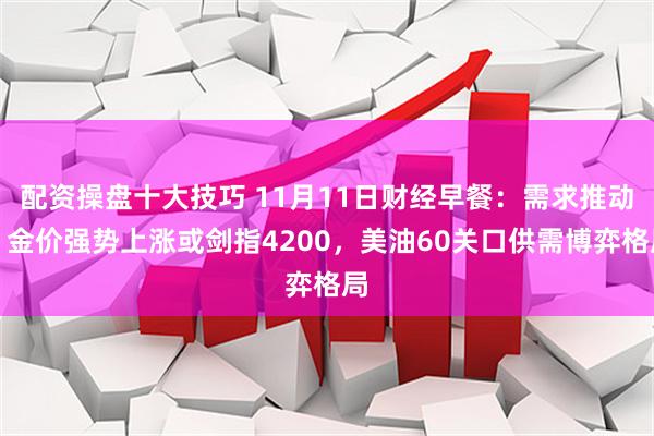 配资操盘十大技巧 11月11日财经早餐：需求推动，金价强势上涨或剑指4200，美油60关口供需博弈格局