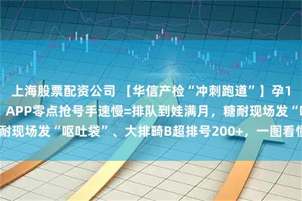 上海股票配资公司 【华信产检“冲刺跑道”】孕12周起每回都像马拉松！APP零点抢号手速慢=排队到娃满月，糖耐现场发“呕吐袋”、大排畸B超排号200+，一图看懂14关光速通关！