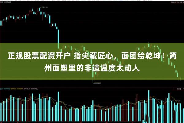 正规股票配资开户 指尖藏匠心，面团绘乾坤！简州面塑里的非遗温度太动人