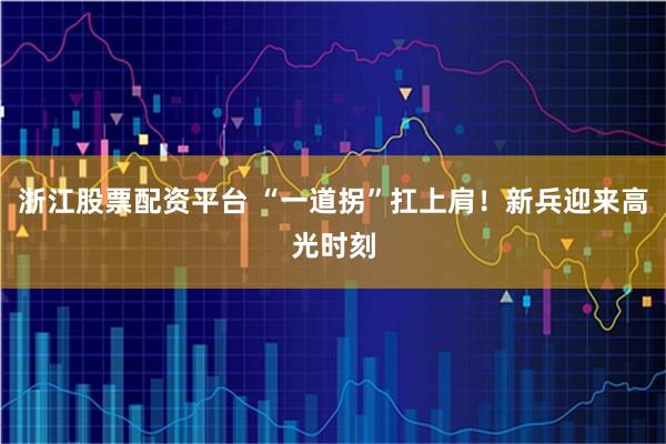 浙江股票配资平台 “一道拐”扛上肩！新兵迎来高光时刻