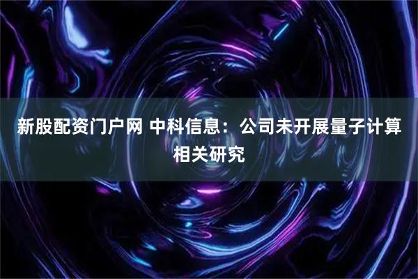 新股配资门户网 中科信息：公司未开展量子计算相关研究