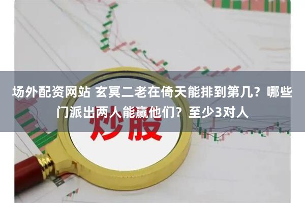 场外配资网站 玄冥二老在倚天能排到第几？哪些门派出两人能赢他们？至少3对人