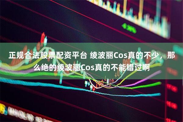 正规合法股票配资平台 绫波丽Cos真的不少，那么绝的绫波丽Cos真的不能错过啊