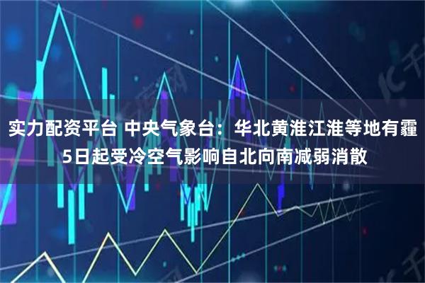 实力配资平台 中央气象台：华北黄淮江淮等地有霾 5日起受冷空气影响自北向南减弱消散