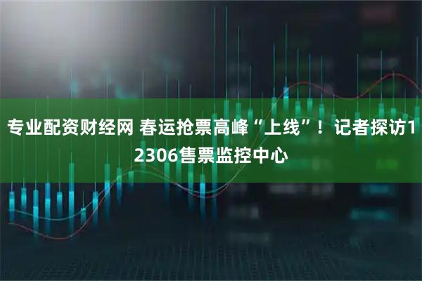 专业配资财经网 春运抢票高峰“上线”！记者探访12306售票监控中心