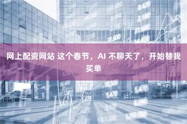 网上配资网站 这个春节，AI 不聊天了，开始替我买单