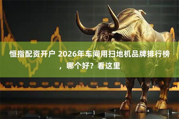 恒指配资开户 2026年车间用扫地机品牌排行榜，哪个好？看这里
