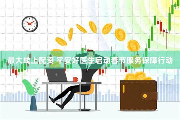 最大线上配资 平安好医生启动春节服务保障行动