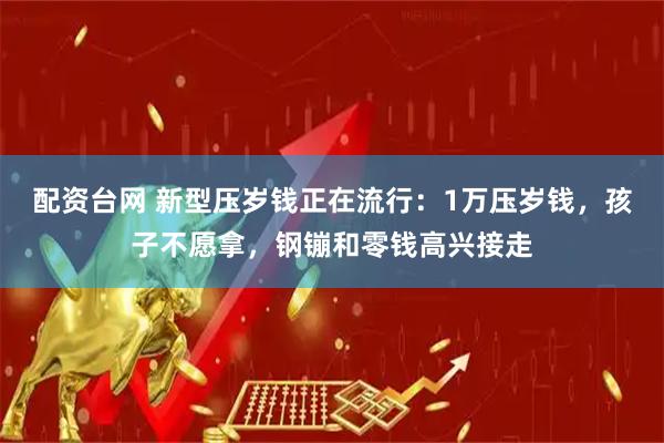 配资台网 新型压岁钱正在流行：1万压岁钱，孩子不愿拿，钢镚和零钱高兴接走
