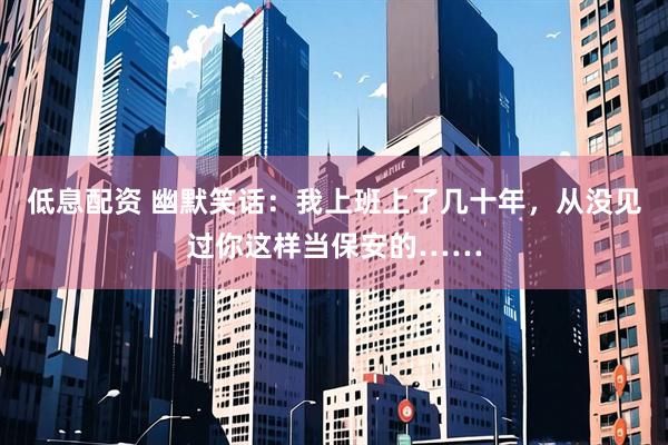 低息配资 幽默笑话：我上班上了几十年，从没见过你这样当保安的……