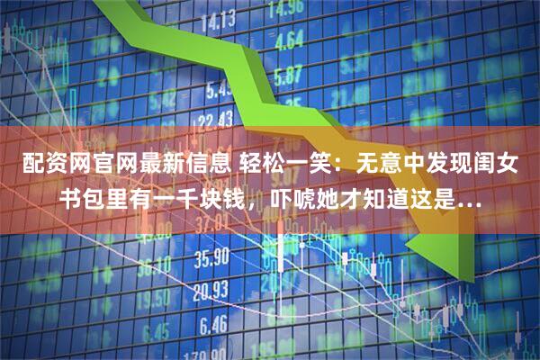 配资网官网最新信息 轻松一笑：无意中发现闺女书包里有一千块钱，吓唬她才知道这是…