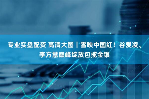 专业实盘配资 高清大图｜雪映中国红！谷爱凌、李方慧巅峰绽放包揽金银