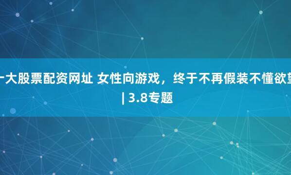 十大股票配资网址 女性向游戏，终于不再假装不懂欲望 | 3.8专题