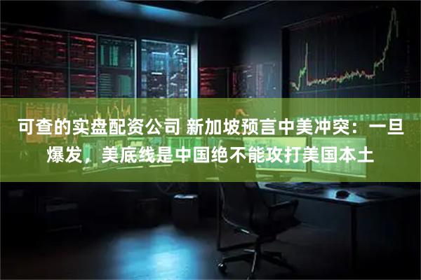 可查的实盘配资公司 新加坡预言中美冲突：一旦爆发，美底线是中国绝不能攻打美国本土