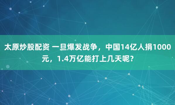太原炒股配资 一旦爆发战争，中国14亿人捐1000元，1.4万亿能打上几天呢？