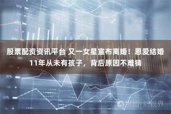 股票配资资讯平台 又一女星宣布离婚！恩爱结婚11年从未有孩子，背后原因不难猜