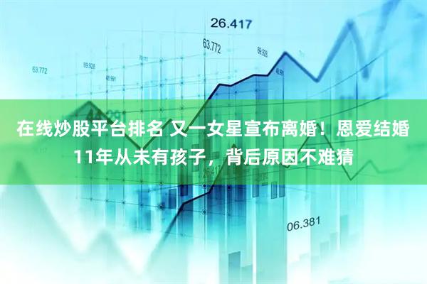 在线炒股平台排名 又一女星宣布离婚！恩爱结婚11年从未有孩子，背后原因不难猜