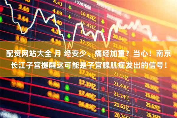 配资网站大全 月 经变少、痛经加重？当心！南京长江子宫提醒这可能是子宫腺肌症发出的信号！