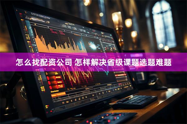 怎么找配资公司 怎样解决省级课题选题难题