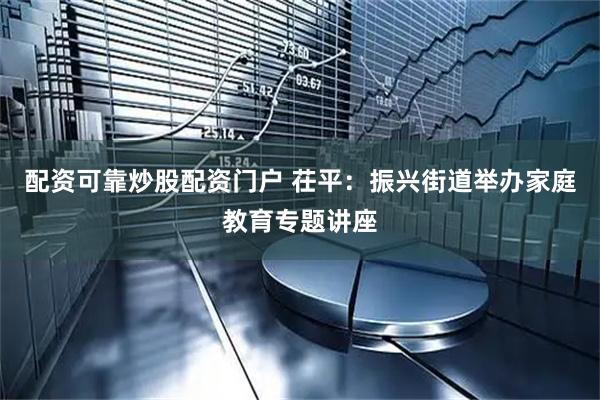 配资可靠炒股配资门户 茌平：振兴街道举办家庭教育专题讲座