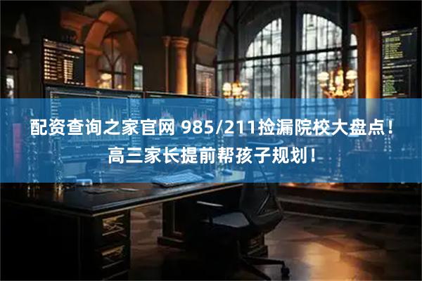 配资查询之家官网 985/211捡漏院校大盘点！高三家长提前帮孩子规划！