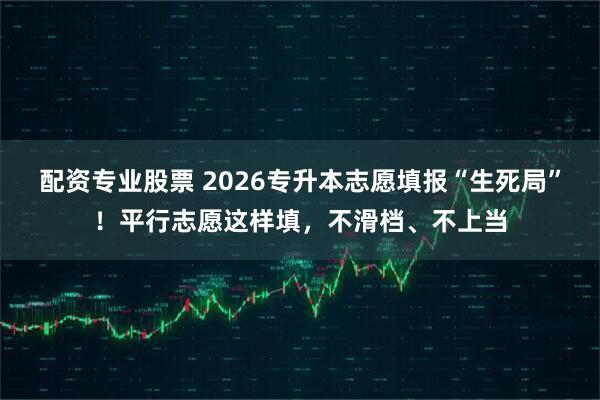 配资专业股票 2026专升本志愿填报“生死局”！平行志愿这样填，不滑档、不上当