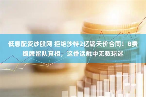 低息配资炒股网 拒绝沙特2亿镑天价合同！B费摊牌留队真相，这番话戳中无数球迷