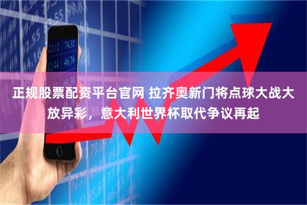 正规股票配资平台官网 拉齐奥新门将点球大战大放异彩，意大利世界杯取代争议再起