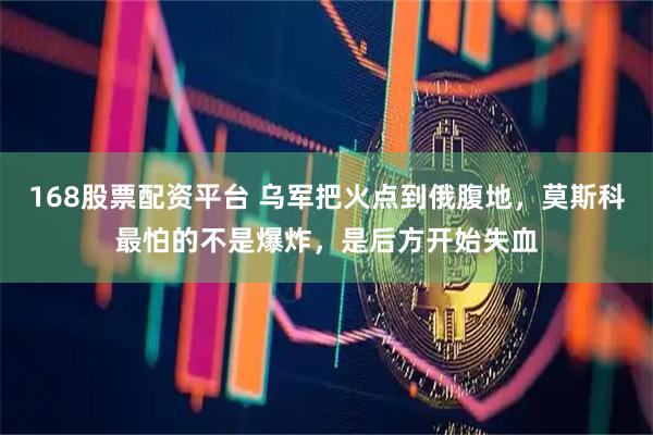168股票配资平台 乌军把火点到俄腹地，莫斯科最怕的不是爆炸，是后方开始失血