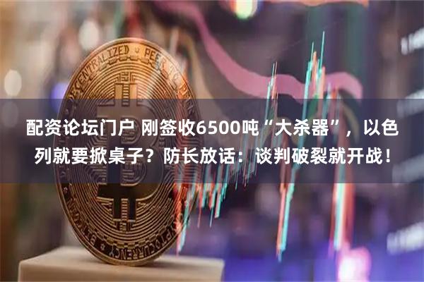 配资论坛门户 刚签收6500吨“大杀器”，以色列就要掀桌子？防长放话：谈判破裂就开战！