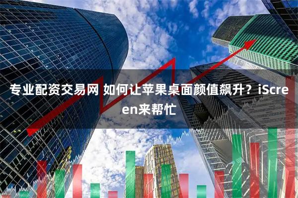 专业配资交易网 如何让苹果桌面颜值飙升？iScreen来帮忙