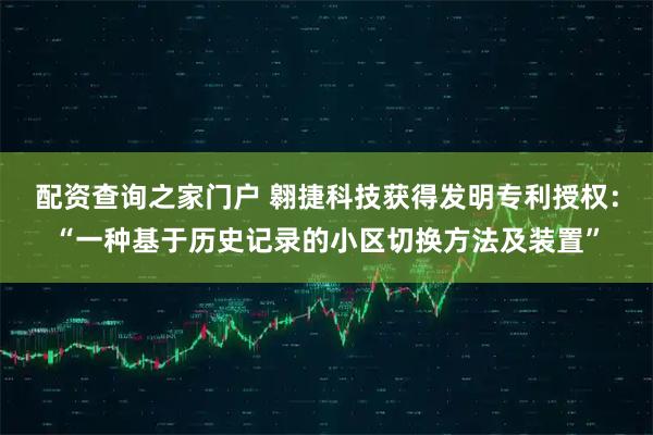 配资查询之家门户 翱捷科技获得发明专利授权：“一种基于历史记录的小区切换方法及装置”