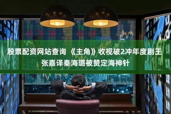股票配资网站查询 《主角》收视破2冲年度剧王 张嘉译秦海璐被赞定海神针