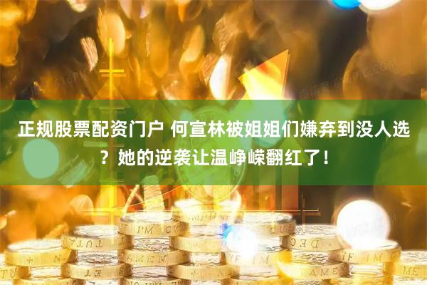 正规股票配资门户 何宣林被姐姐们嫌弃到没人选？她的逆袭让温峥嵘翻红了！