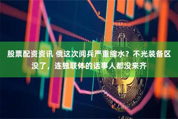 股票配资资讯 俄这次阅兵严重缩水？不光装备区没了，连独联体的话事人都没来齐
