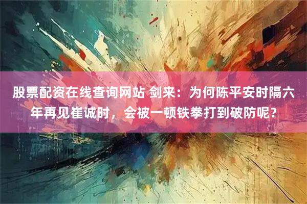 股票配资在线查询网站 剑来：为何陈平安时隔六年再见崔诚时，会被一顿铁拳打到破防呢？