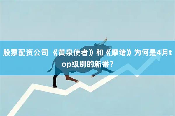 股票配资公司 《黄泉使者》和《摩绪》为何是4月top级别的新番？