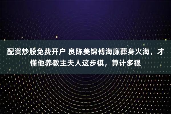 配资炒股免费开户 良陈美锦傅海廉葬身火海，才懂他养教主夫人这步棋，算计多狠